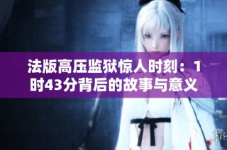 法版高压监狱惊人时刻：1时43分背后的故事与意义