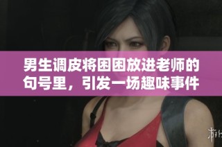 男生调皮将困困放进老师的句号里，引发一场趣味事件