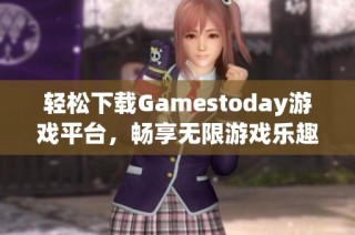 轻松下载Gamestoday游戏平台，畅享无限游戏乐趣大礼包