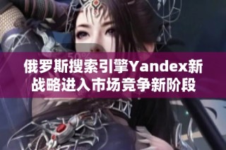 俄罗斯搜索引擎Yandex新战略进入市场竞争新阶段