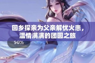 回乡探亲为父亲解忧火患，温情满满的团圆之旅