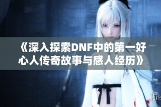 《深入探索DNF中的第一好心人传奇故事与感人经历》