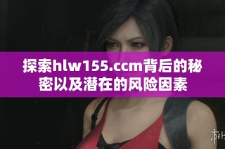 探索hlw155.ccm背后的秘密以及潜在的风险因素