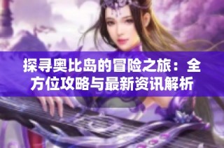 探寻奥比岛的冒险之旅：全方位攻略与最新资讯解析