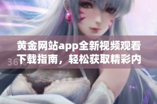黄金网站app全新视频观看下载指南，轻松获取精彩内容