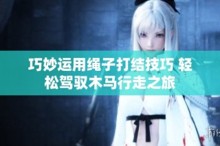 巧妙运用绳子打结技巧 轻松驾驭木马行走之旅