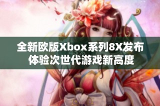 全新欧版Xbox系列8X发布 体验次世代游戏新高度