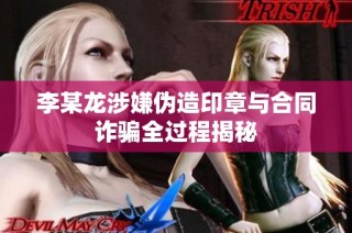 李某龙涉嫌伪造印章与合同诈骗全过程揭秘