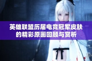 英雄联盟历届电竞冠军皮肤的精彩原画回顾与赏析