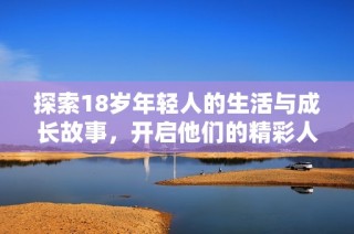 探索18岁年轻人的生活与成长故事，开启他们的精彩人生旅程