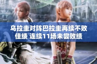 乌拉圭对阵巴拉圭再续不败佳绩 连续11场未尝败绩