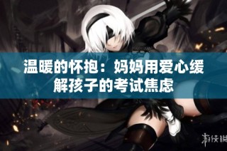 温暖的怀抱：妈妈用爱心缓解孩子的考试焦虑