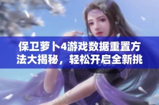 保卫萝卜4游戏数据重置方法大揭秘，轻松开启全新挑战旅程！