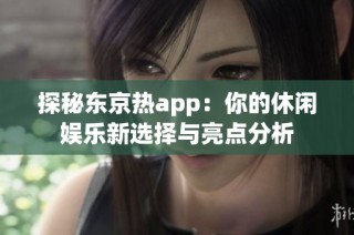 探秘东京热app：你的休闲娱乐新选择与亮点分析