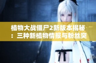 植物大战僵尸2新版本揭秘：三种新植物情报与粉丝突破15万详解
