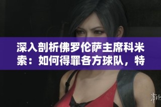 深入剖析佛罗伦萨主席科米索：如何得罪各方球队，特别是国际米兰