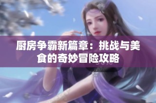 厨房争霸新篇章：挑战与美食的奇妙冒险攻略