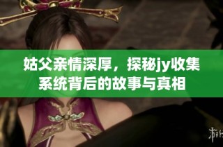 姑父亲情深厚，探秘jy收集系统背后的故事与真相