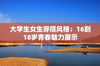 大学生女生穿搭风格：16到18岁青春魅力展示