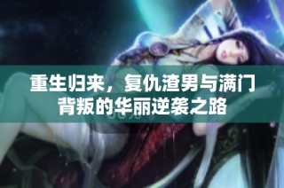 重生归来，复仇渣男与满门背叛的华丽逆袭之路