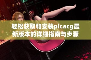 轻松获取和安装picacg最新版本的详细指南与步骤