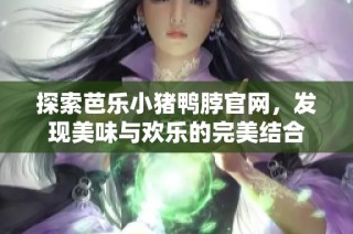 探索芭乐小猪鸭脖官网，发现美味与欢乐的完美结合