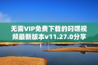无需VIP免费下载的叼嘿视频最新版本v11.27.0分享