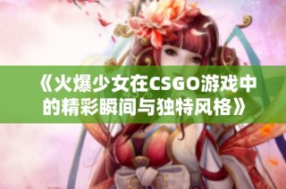 《火爆少女在CSGO游戏中的精彩瞬间与独特风格》