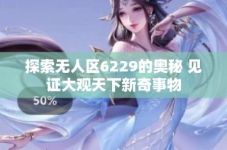 探索无人区6229的奥秘 见证大观天下新奇事物