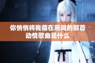 你悄悄将我藏在唇间的那首动情歌曲是什么