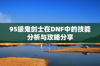 95级鬼剑士在DNF中的技能分析与攻略分享