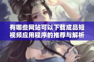 有哪些网站可以下载成品短视频应用程序的推荐与解析