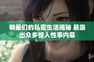 明星们的私密生活揭秘 暴露出众多惊人性事内幕
