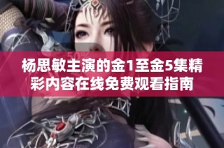 杨思敏主演的金1至金5集精彩内容在线免费观看指南