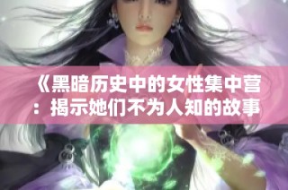 《黑暗历史中的女性集中营：揭示她们不为人知的故事》