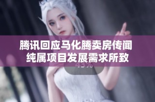 腾讯回应马化腾卖房传闻 纯属项目发展需求所致