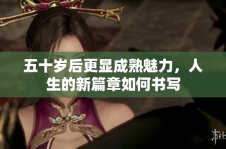 五十岁后更显成熟魅力，人生的新篇章如何书写