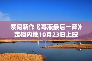 索尼新作《毒液最后一舞》定档内地10月23日上映