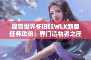 魔兽世界怀旧服WLK新版任务攻略：界门造物者之座全解析