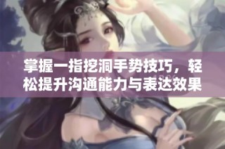 掌握一指挖洞手势技巧，轻松提升沟通能力与表达效果