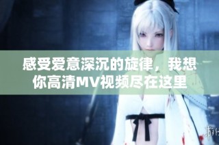 感受爱意深沉的旋律，我想你高清MV视频尽在这里