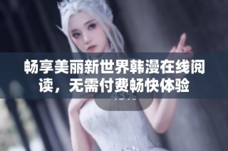 畅享美丽新世界韩漫在线阅读，无需付费畅快体验