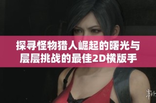 探寻怪物猎人崛起的曙光与层层挑战的最佳2D横版手游推荐