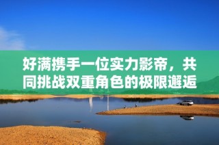 好满携手一位实力影帝，共同挑战双重角色的极限邂逅