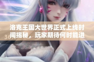 洛克王国大世界正式上线时间揭秘，玩家期待何时能进入游戏？