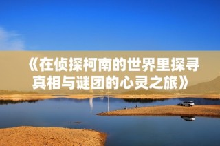 《在侦探柯南的世界里探寻真相与谜团的心灵之旅》