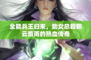 全能兵王归来，助女总裁翻云覆雨的热血传奇