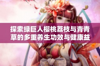 探索绿巨人樱桃荔枝与青青草的多重养生功效与健康益处