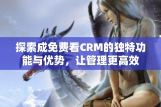 探索成免费看CRM的独特功能与优势，让管理更高效