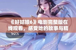 《好姑娘6》电影完整版在线观看，感受她的故事与精彩瞬间